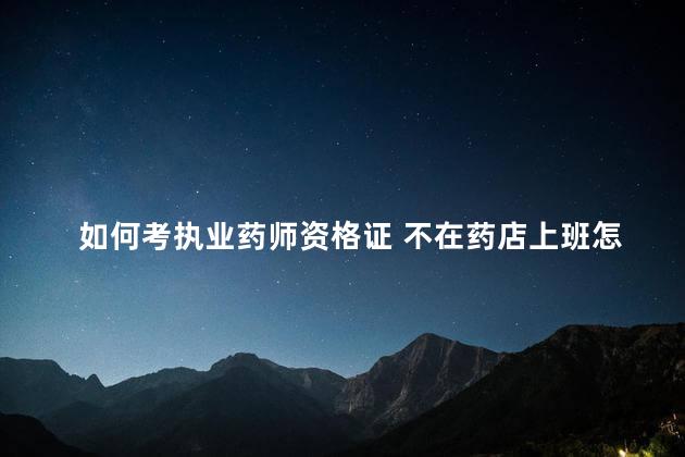 如何考执业药师资格证 不在药店上班怎么考执业药师